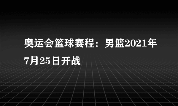 奥运会篮球赛程：男篮2021年7月25日开战