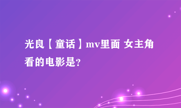 光良【童话】mv里面 女主角看的电影是？