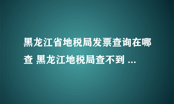 黑龙江省地税局发票查询在哪查 黑龙江地税局查不到 这张发票是3月份开出来的