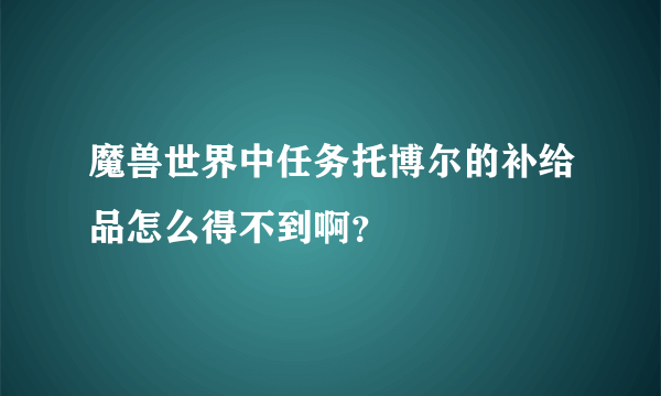 魔兽世界中任务托博尔的补给品怎么得不到啊？