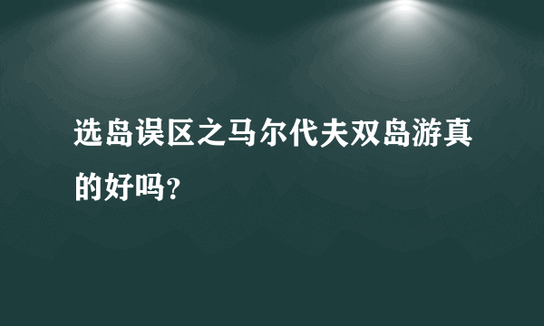 选岛误区之马尔代夫双岛游真的好吗？