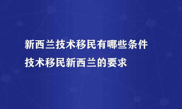 新西兰技术移民有哪些条件 技术移民新西兰的要求