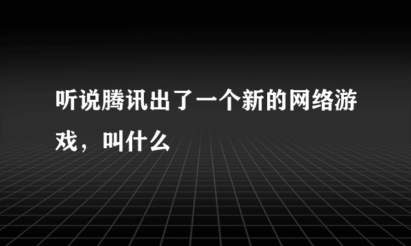 听说腾讯出了一个新的网络游戏，叫什么