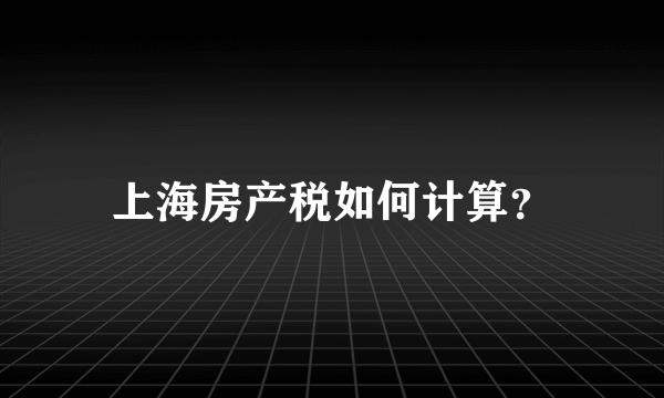 上海房产税如何计算？