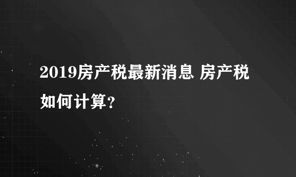 2019房产税最新消息 房产税如何计算？