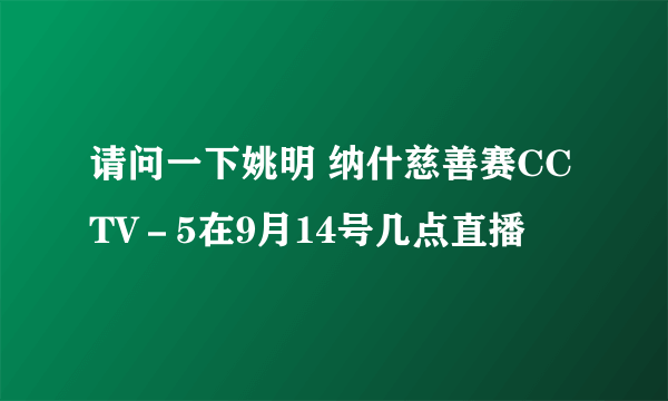 请问一下姚明 纳什慈善赛CCTV－5在9月14号几点直播