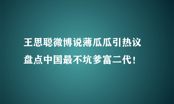 王思聪微博说薄瓜瓜引热议 盘点中国最不坑爹富二代！