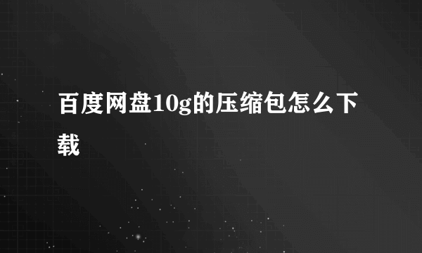 百度网盘10g的压缩包怎么下载