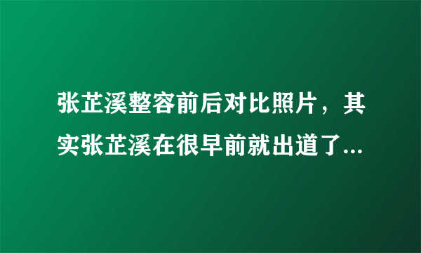 张芷溪整容前后对比照片，其实张芷溪在很早前就出道了-飞外网