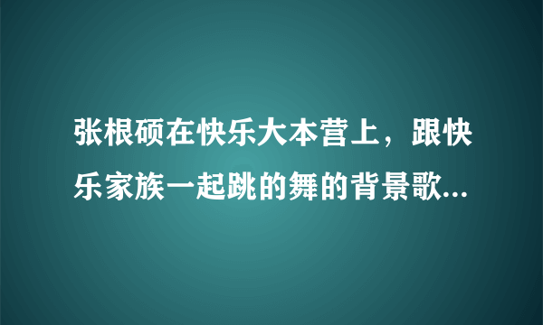 张根硕在快乐大本营上，跟快乐家族一起跳的舞的背景歌曲是什么，好像是也可以跳鬼步舞来着，谢/