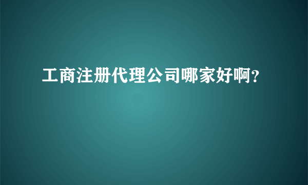 工商注册代理公司哪家好啊？