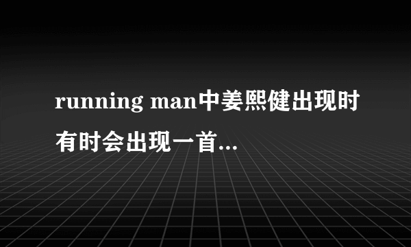 running man中姜熙健出现时有时会出现一首歌,歌词谐音像 什么什么烦恼 想请问下歌的名字 谢谢!