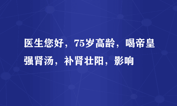 医生您好，75岁高龄，喝帝皇强肾汤，补肾壮阳，影响