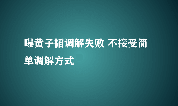 曝黄子韬调解失败 不接受简单调解方式