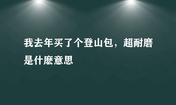 我去年买了个登山包，超耐磨是什麽意思