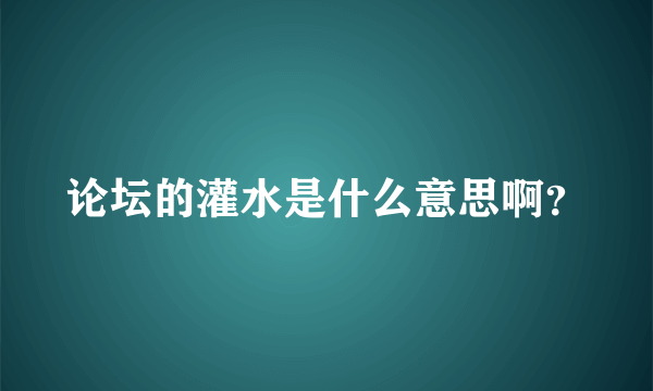 论坛的灌水是什么意思啊？