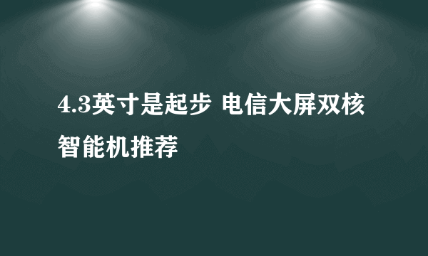 4.3英寸是起步 电信大屏双核智能机推荐