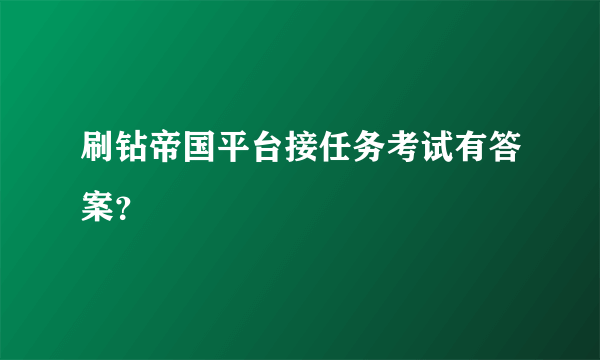 刷钻帝国平台接任务考试有答案？