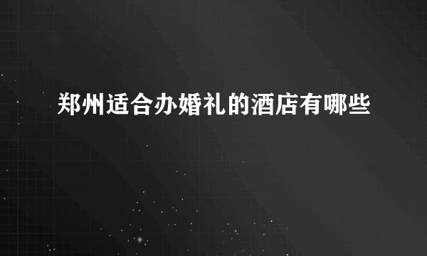 郑州适合办婚礼的酒店有哪些