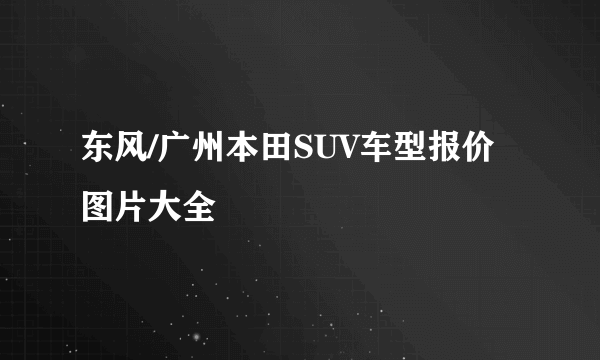 东风/广州本田SUV车型报价图片大全