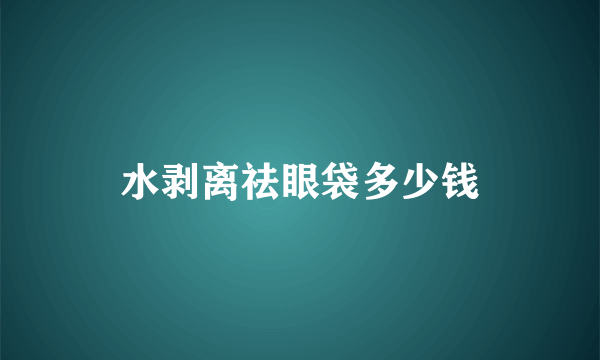 水剥离祛眼袋多少钱