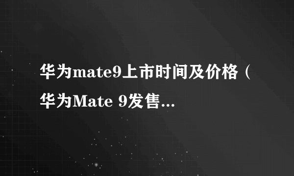 华为mate9上市时间及价格（华为Mate 9发售日期与报价）