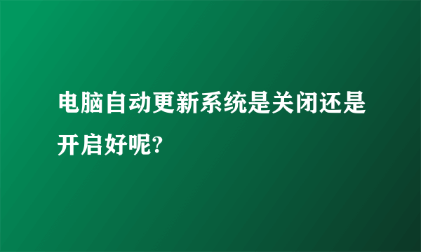 电脑自动更新系统是关闭还是开启好呢?