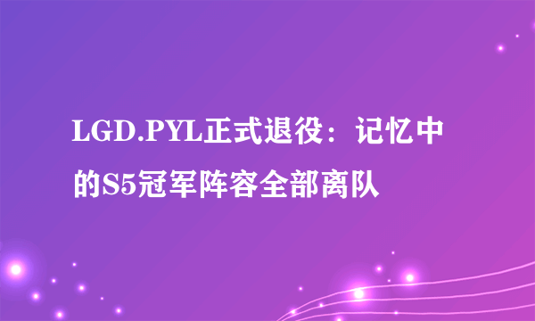 LGD.PYL正式退役：记忆中的S5冠军阵容全部离队