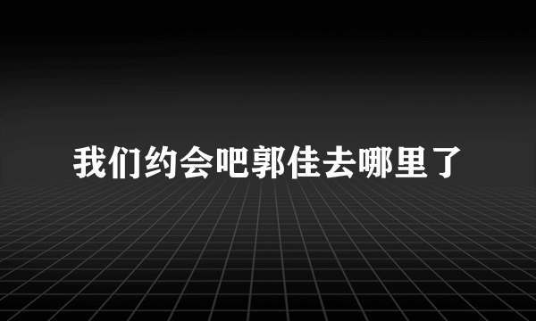 我们约会吧郭佳去哪里了