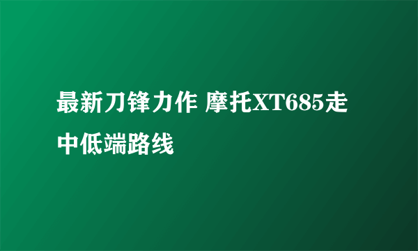 最新刀锋力作 摩托XT685走中低端路线