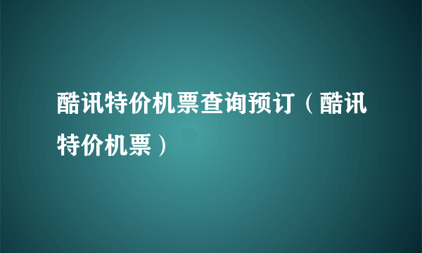 酷讯特价机票查询预订（酷讯特价机票）