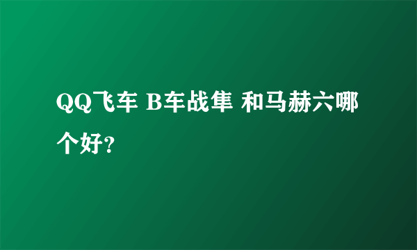 QQ飞车 B车战隼 和马赫六哪个好？