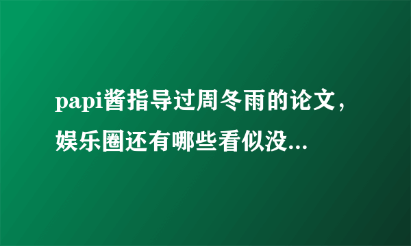 papi酱指导过周冬雨的论文，娱乐圈还有哪些看似没交集却关系不错的例子？