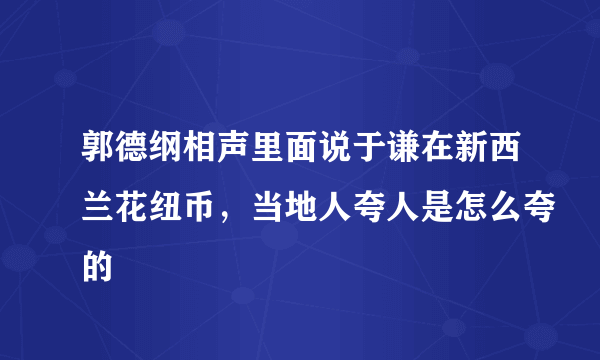 郭德纲相声里面说于谦在新西兰花纽币，当地人夸人是怎么夸的