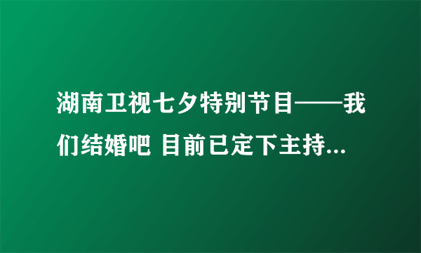 湖南卫视七夕特别节目——我们结婚吧 目前已定下主持人是谁？？？