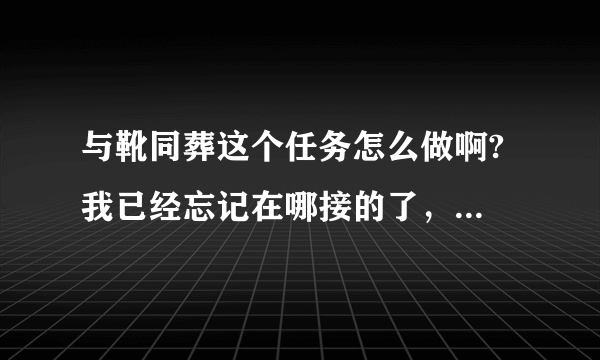 与靴同葬这个任务怎么做啊? 我已经忘记在哪接的了，插件也没显示。。。求坐标~