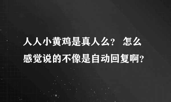 人人小黄鸡是真人么？ 怎么感觉说的不像是自动回复啊？