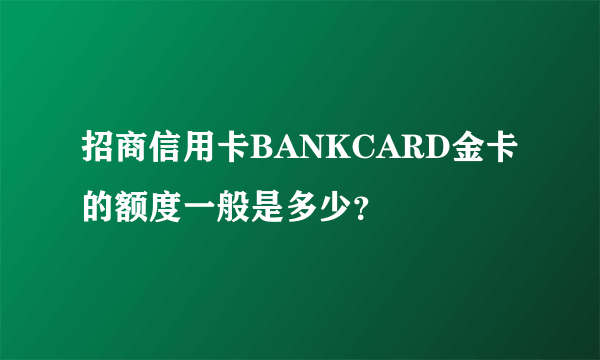 招商信用卡BANKCARD金卡的额度一般是多少？