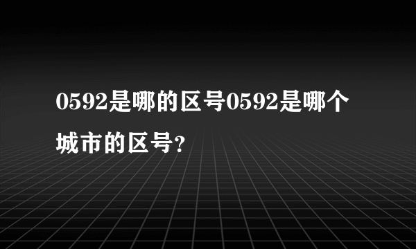 0592是哪的区号0592是哪个城市的区号？