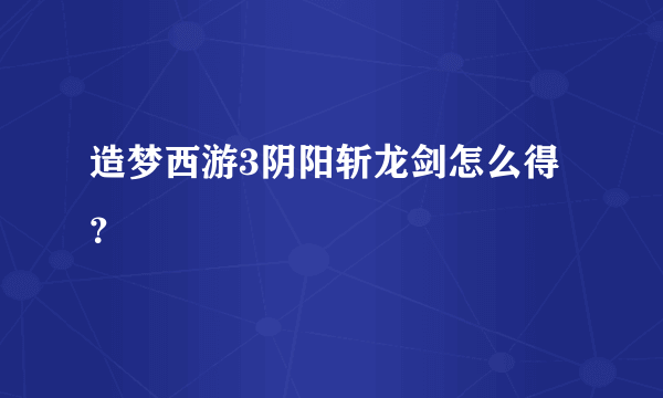 造梦西游3阴阳斩龙剑怎么得？