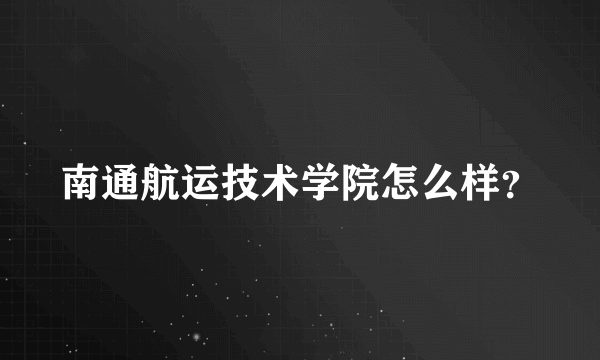 南通航运技术学院怎么样？