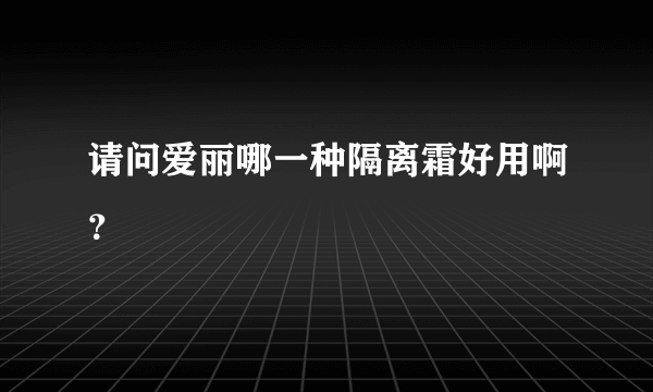 请问爱丽哪一种隔离霜好用啊？