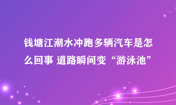 钱塘江潮水冲跑多辆汽车是怎么回事 道路瞬间变“游泳池”