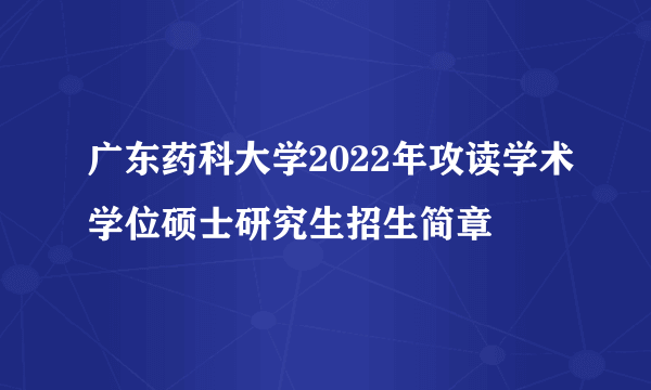 广东药科大学2022年攻读学术学位硕士研究生招生简章