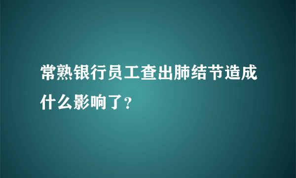 常熟银行员工查出肺结节造成什么影响了？