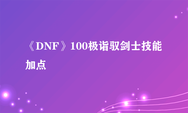 《DNF》100极诣驭剑士技能加点