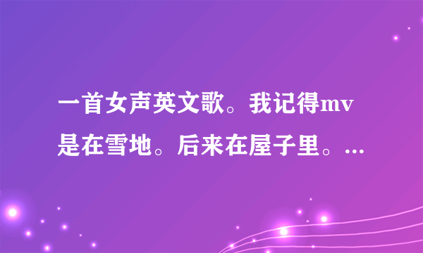 一首女声英文歌。我记得mv是在雪地。后来在屋子里。屋子里还在飘雪。大家帮帮忙