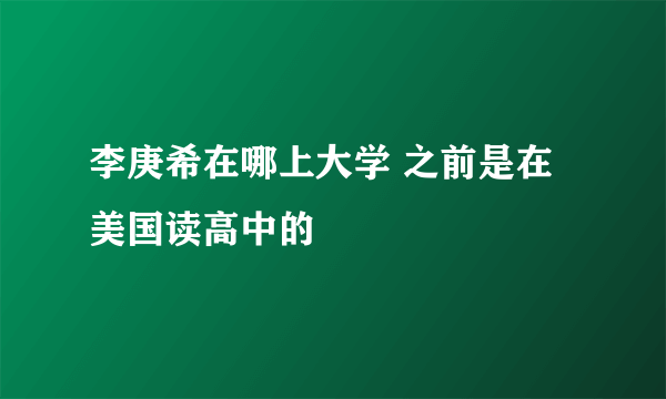 李庚希在哪上大学 之前是在美国读高中的