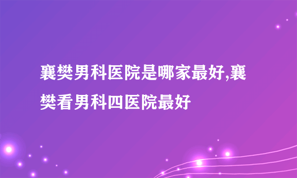 襄樊男科医院是哪家最好,襄樊看男科四医院最好