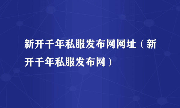 新开千年私服发布网网址（新开千年私服发布网）